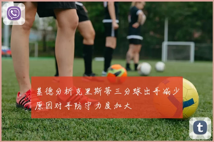 基德分析克里斯蒂三分球出手减少原因对手防守力度加大