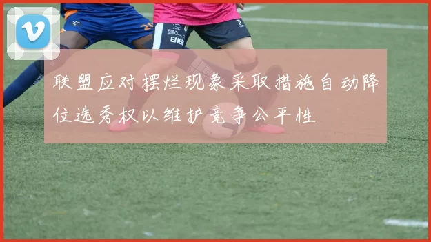 联盟应对摆烂现象采取措施自动降位选秀权以维护竞争公平性