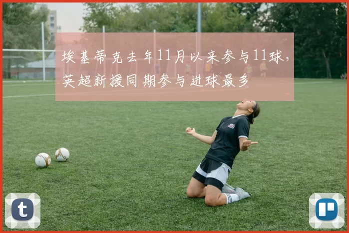 埃基蒂克去年11月以来参与11球，英超新援同期参与进球最多