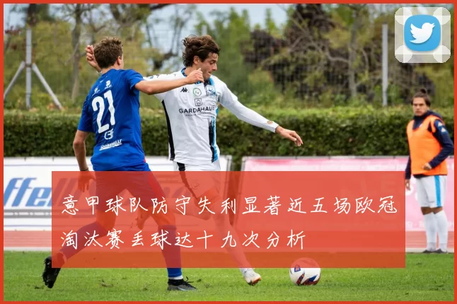 意甲球队防守失利显著近五场欧冠淘汰赛丢球达十九次分析