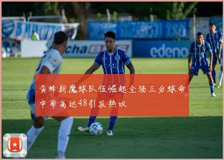 黄蜂新魔球队伍崛起全场三分球命中率高达48引发热议