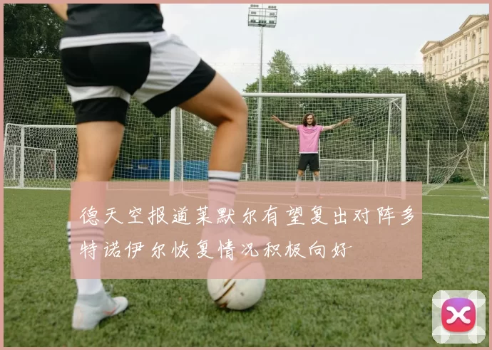 德天空报道莱默尔有望复出对阵多特诺伊尔恢复情况积极向好