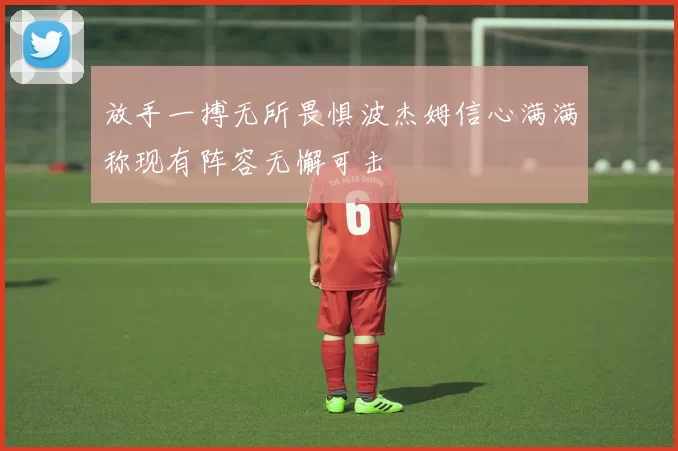 放手一搏无所畏惧波杰姆信心满满称现有阵容无懈可击