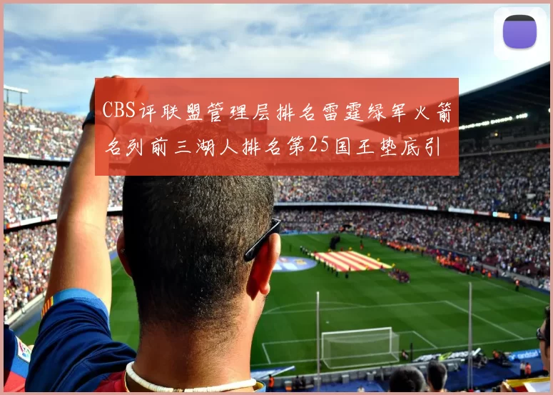 CBS评联盟管理层排名雷霆绿军火箭名列前三湖人排名第25国王垫底引发热议