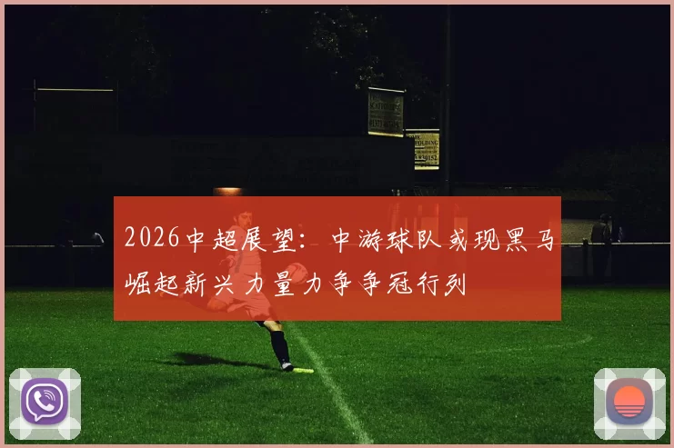 2026中超展望：中游球队或现黑马崛起新兴力量力争争冠行列