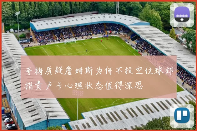 夸梅质疑詹姆斯为何不投空位球却指责卢卡心理状态值得深思