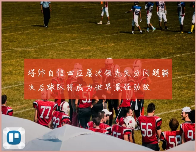 塔帅自信回应屡次领先失分问题解决后球队将成为世界最强劲敌