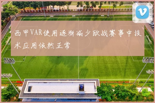 西甲VAR使用逐渐减少欧战赛事中技术应用依然正常