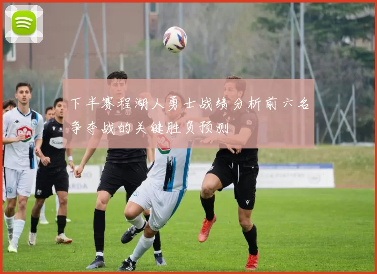 下半赛程湖人勇士战绩分析前六名争夺战的关键胜负预测