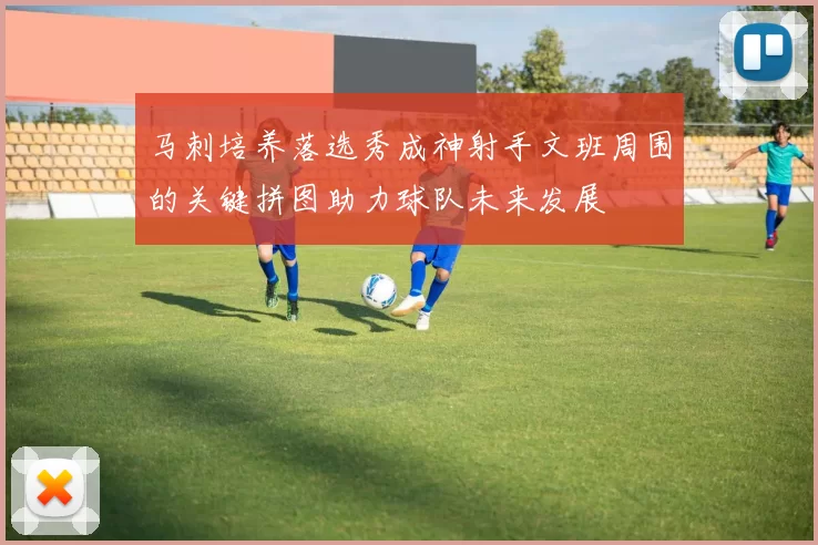 马刺培养落选秀成神射手文班周围的关键拼图助力球队未来发展