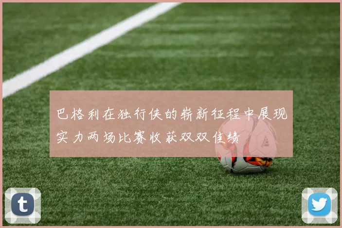 巴格利在独行侠的崭新征程中展现实力两场比赛收获双双佳绩