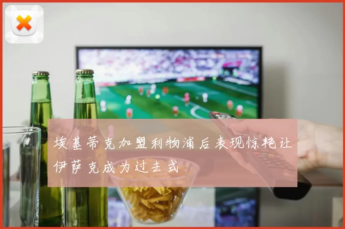 埃基蒂克加盟利物浦后表现惊艳让伊萨克成为过去式