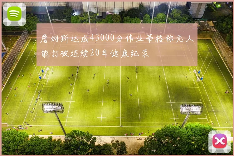 詹姆斯达成43000分伟业蒂格称无人能打破连续20年健康纪录