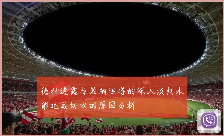 德科透露与若纳坦塔的深入谈判未能达成协议的原因分析