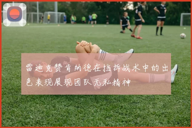 雷迪克赞肯纳德在挡拆战术中的出色表现展现团队无私精神