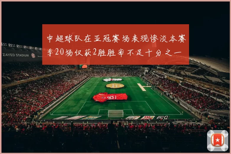 中超球队在亚冠赛场表现惨淡本赛季20场仅获2胜胜率不足十分之一