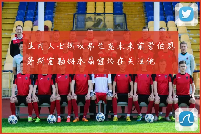 业内人士热议弗兰克未来前景伯恩茅斯富勒姆水晶宫均在关注他