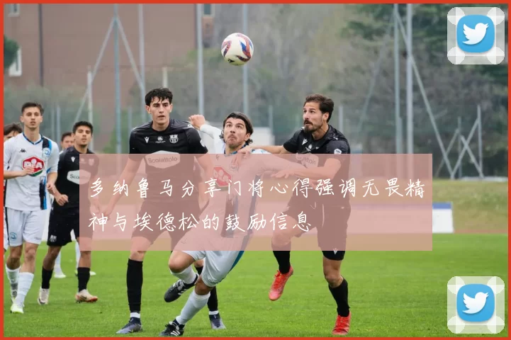 多纳鲁马分享门将心得强调无畏精神与埃德松的鼓励信息