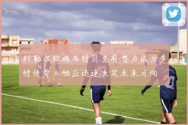 科勒尔称施洛特贝克有潜力成为多特传奇人物应迅速决定未来方向