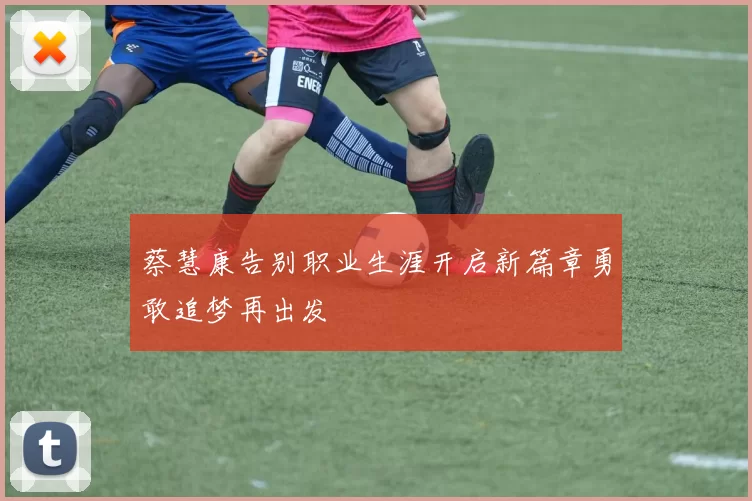 蔡慧康告别职业生涯开启新篇章勇敢追梦再出发
