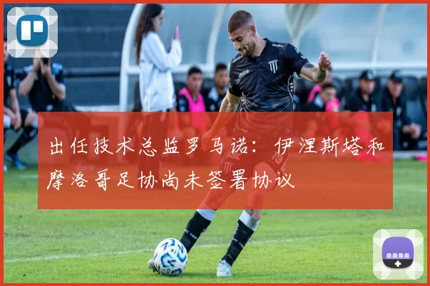出任技术总监罗马诺：伊涅斯塔和摩洛哥足协尚未签署协议