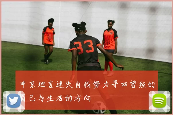 申京坦言迷失自我努力寻回曾经的自己与生活的方向