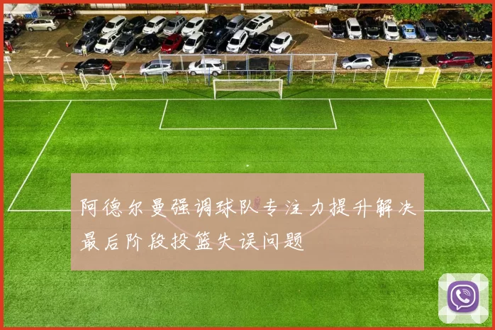 阿德尔曼强调球队专注力提升解决最后阶段投篮失误问题