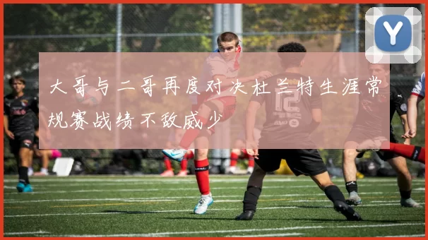 大哥与二哥再度对决杜兰特生涯常规赛战绩不敌威少