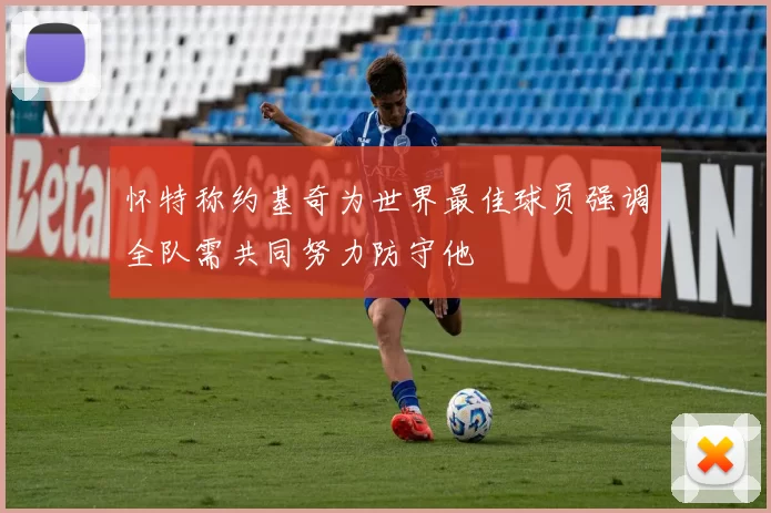 怀特称约基奇为世界最佳球员强调全队需共同努力防守他