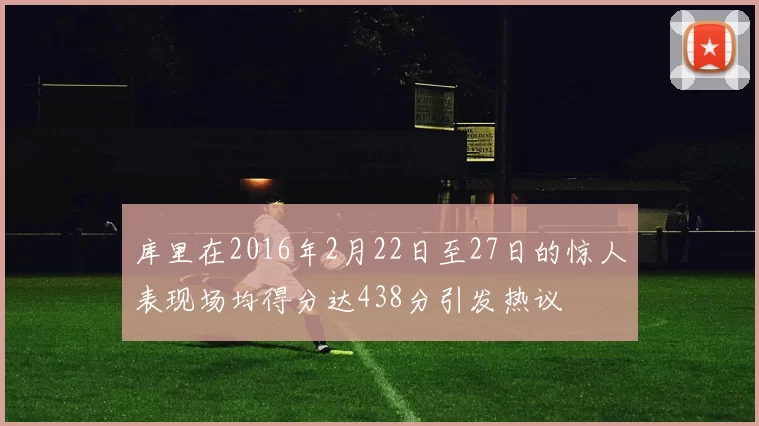 库里在2016年2月22日至27日的惊人表现场均得分达438分引发热议